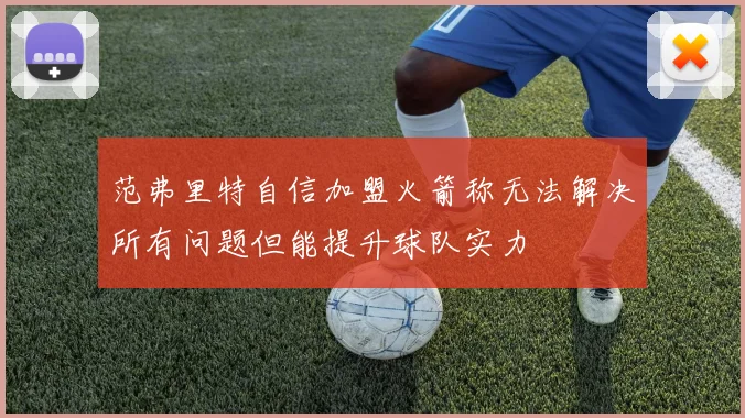 范弗里特自信加盟火箭称无法解决所有问题但能提升球队实力