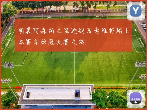 明晨阿森纳主场迎战马竞谁将踏上本赛季欧冠决赛之路