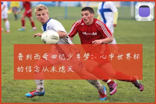 普利西奇回忆少年梦：心中世界杯的信念从未熄灭