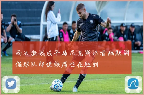 西决激战成平局尼克斯记者幽默调侃球队即使缺席也在胜利