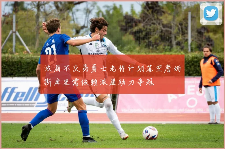浓眉不交易勇士老将计划落空詹姆斯库里需依赖浓眉助力争冠